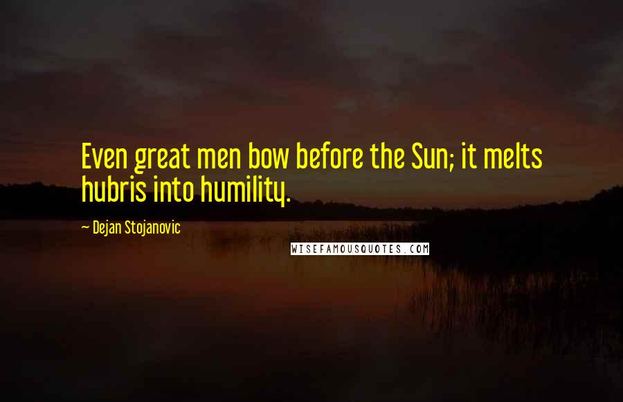 Dejan Stojanovic quotes: Even great men bow before the Sun; it melts hubris into humility.