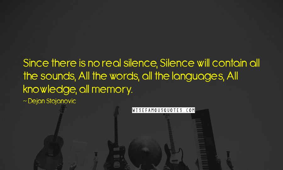 Dejan Stojanovic quotes: Since there is no real silence, Silence will contain all the sounds, All the words, all the languages, All knowledge, all memory.