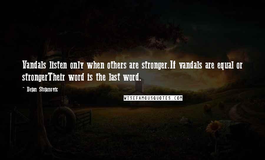 Dejan Stojanovic quotes: Vandals listen only when others are stronger.If vandals are equal or strongerTheir word is the last word.