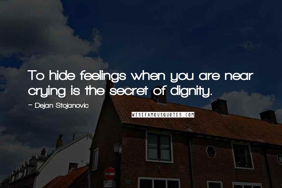 Dejan Stojanovic quotes: To hide feelings when you are near crying is the secret of dignity.