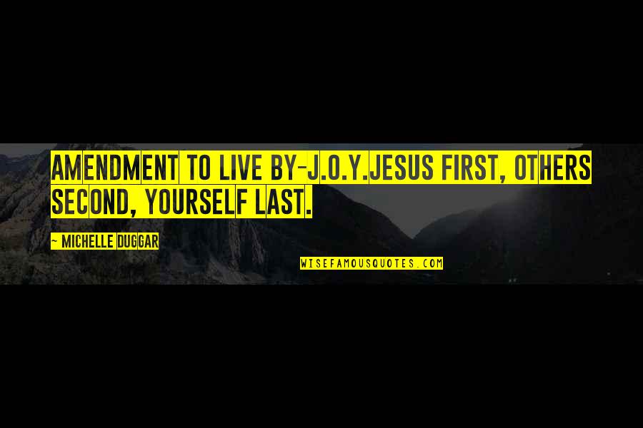 Dejanae Mackie Quotes By Michelle Duggar: Amendment to live by-J.O.Y.Jesus first, Others second, Yourself Dejanae Mackie Quotes By Michelle Duggar: Amendment to live by-J.O.Y.Jesus first, Others second, Yourself