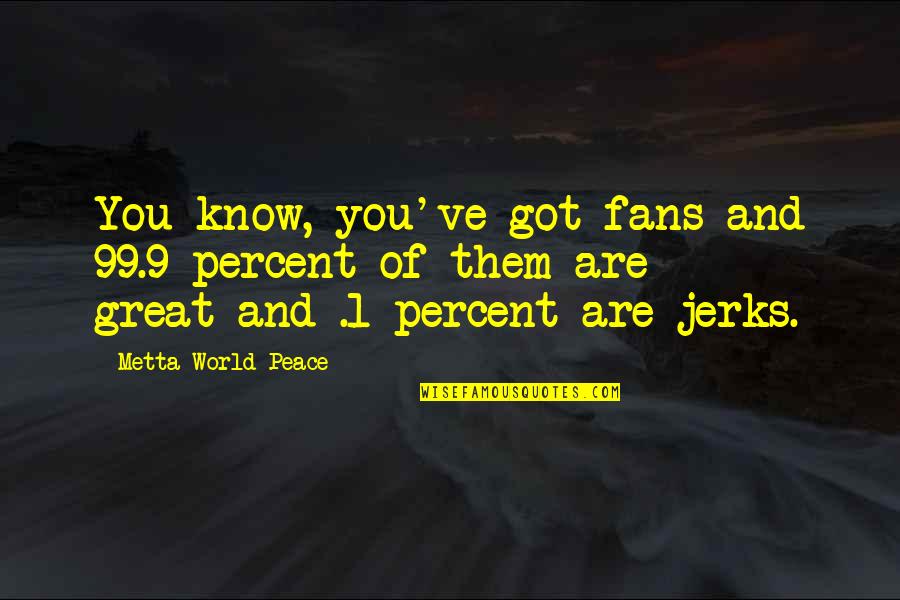 Dejdar Sisak Quotes By Metta World Peace: You know, you've got fans and 99.9 percent Dejdar Sisak Quotes By Metta World Peace: You know, you've got fans and 99.9 percent