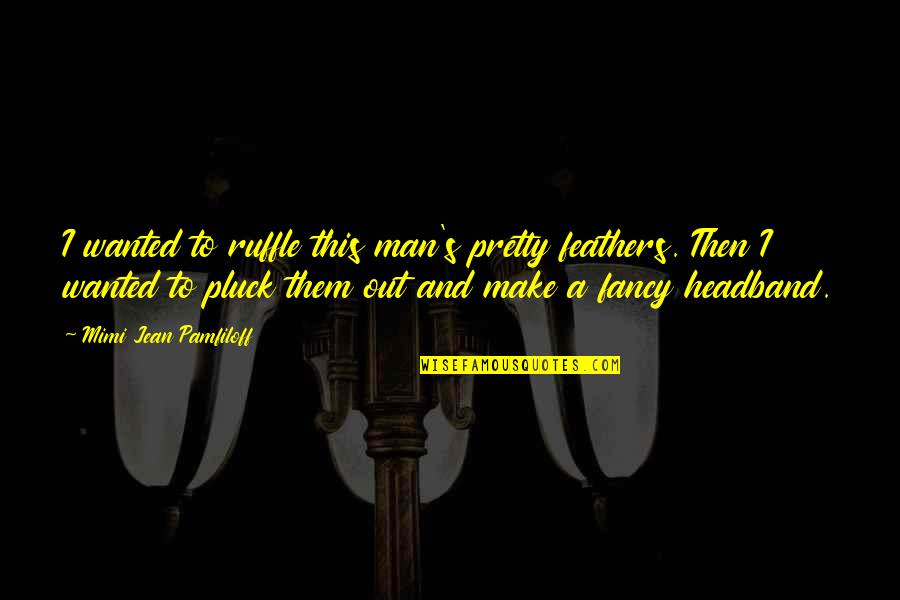 Dejonge Mustard Quotes By Mimi Jean Pamfiloff: I wanted to ruffle this man's pretty feathers. Dejonge Mustard Quotes By Mimi Jean Pamfiloff: I wanted to ruffle this man's pretty feathers.