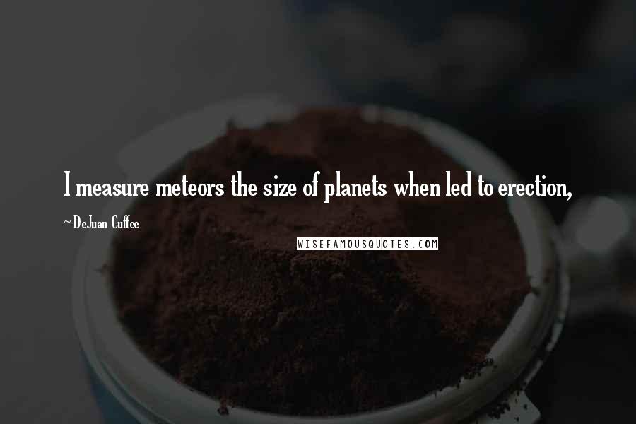 DeJuan Cuffee quotes: I measure meteors the size of planets when led to erection,