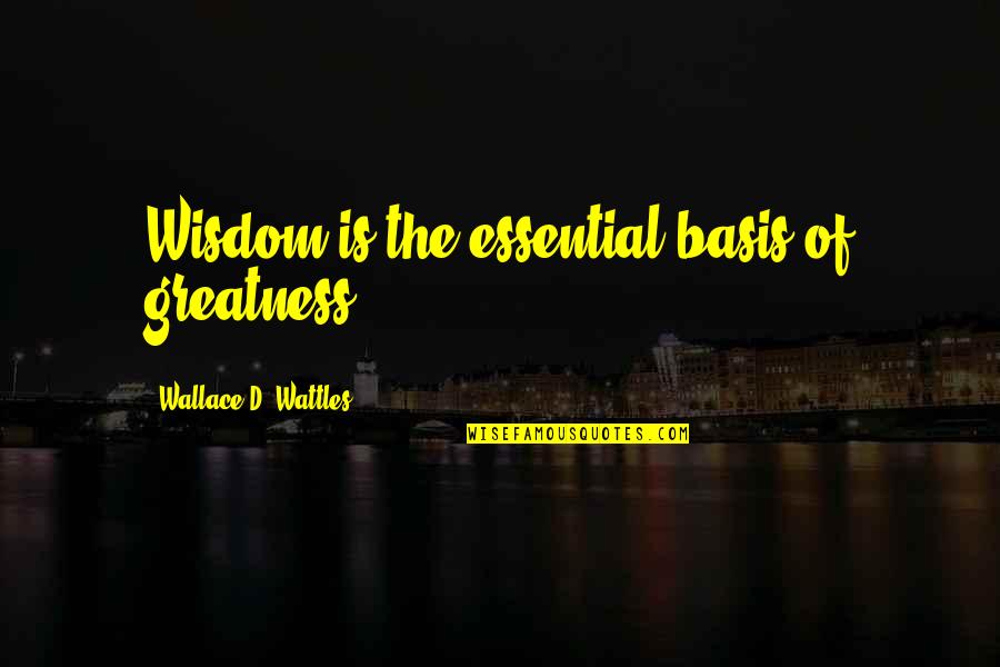 Dekho Janu Quotes By Wallace D. Wattles: Wisdom is the essential basis of greatness.