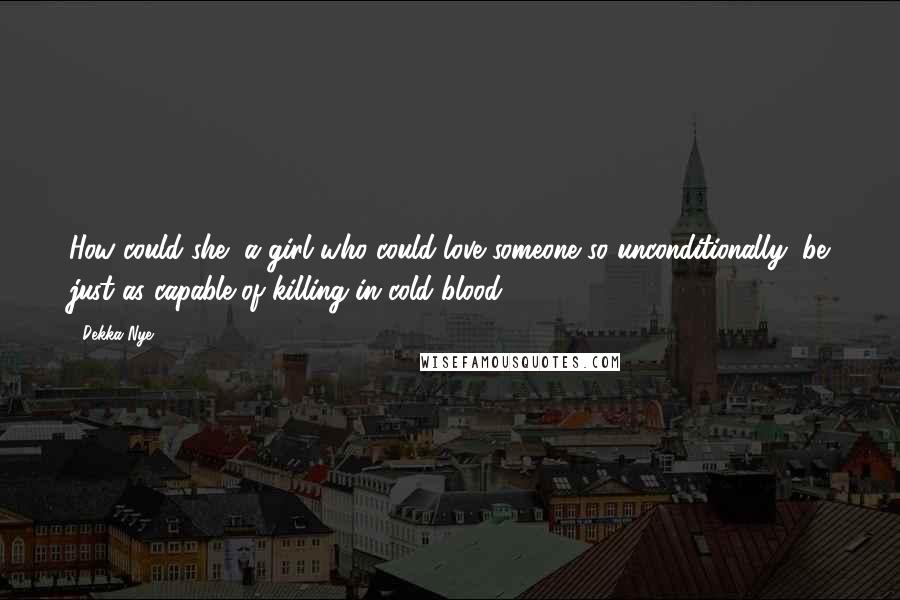 Dekka Nye quotes: How could she, a girl who could love someone so unconditionally, be just as capable of killing in cold blood?