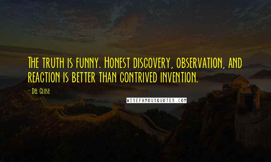Del Close quotes: The truth is funny. Honest discovery, observation, and reaction is better than contrived invention.
