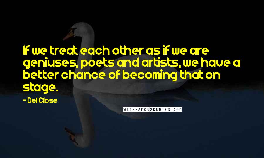 Del Close quotes: If we treat each other as if we are geniuses, poets and artists, we have a better chance of becoming that on stage. Del Close quotes: If we treat each other as if we are geniuses, poets and artists, we have a better chance of becoming that on stage.