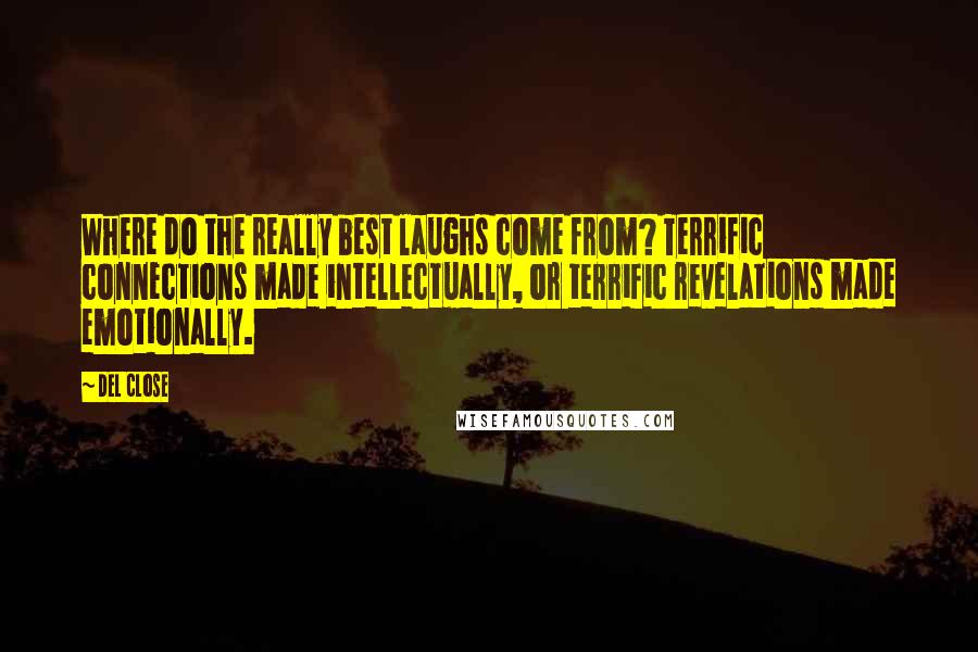 Del Close quotes: Where do the really best laughs come from? Terrific connections made intellectually, or terrific revelations made emotionally. Del Close quotes: Where do the really best laughs come from? Terrific connections made intellectually, or terrific revelations made emotionally.