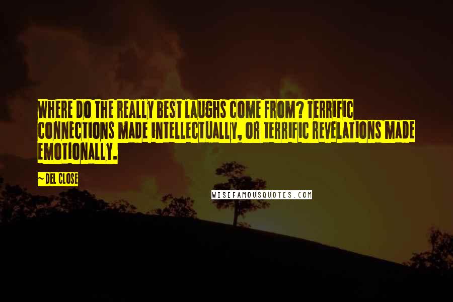 Del Close quotes: Where do the really best laughs come from? Terrific connections made intellectually, or terrific revelations made emotionally.