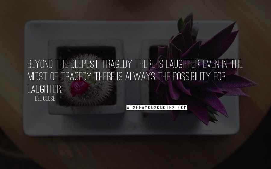 Del Close quotes: Beyond the deepest tragedy there is laughter; even in the midst of tragedy there is always the possibility for laughter. Del Close quotes: Beyond the deepest tragedy there is laughter; even in the midst of tragedy there is always the possibility for laughter.