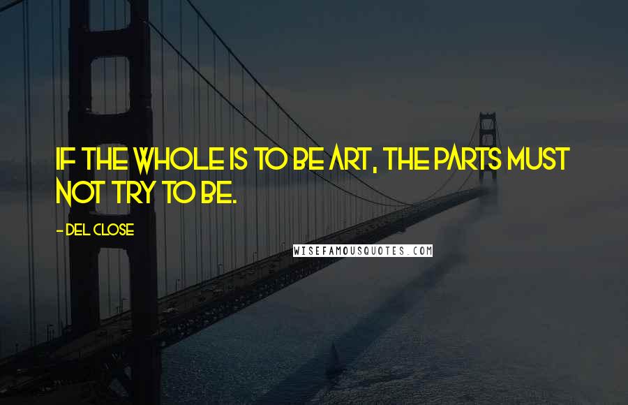 Del Close quotes: If the whole is to be Art, the parts must not try to be.