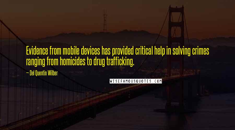 Del Quentin Wilber quotes: Evidence from mobile devices has provided critical help in solving crimes ranging from homicides to drug trafficking.