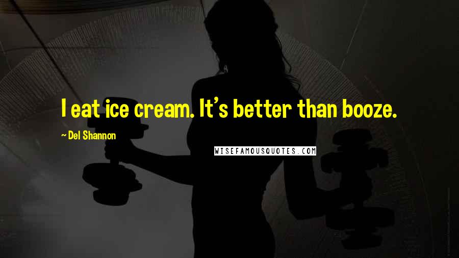 Del Shannon quotes: I eat ice cream. It's better than booze.