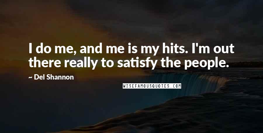 Del Shannon quotes: I do me, and me is my hits. I'm out there really to satisfy the people.