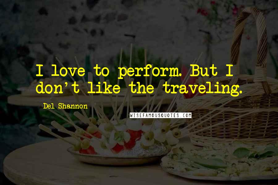 Del Shannon quotes: I love to perform. But I don't like the traveling.