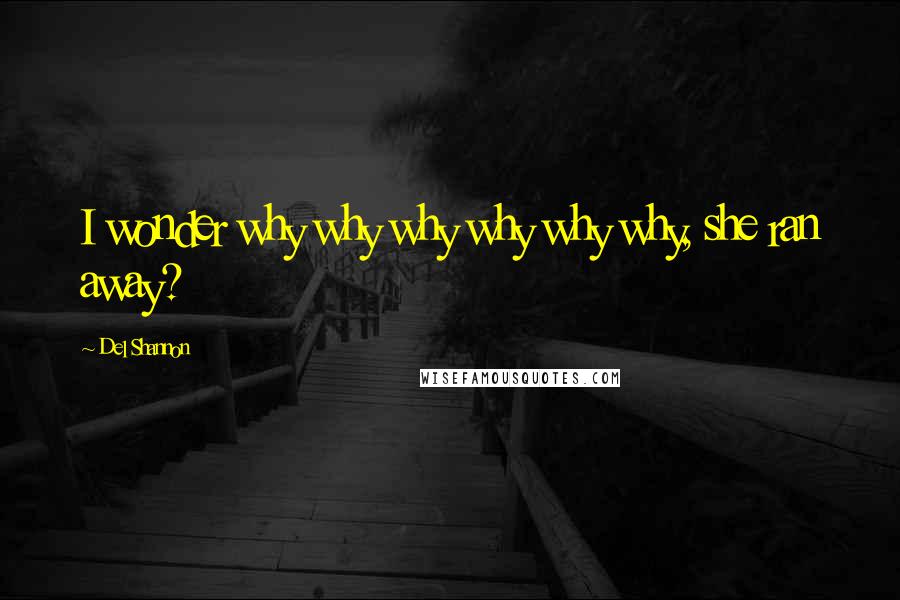 Del Shannon quotes: I wonder why why why why why why, she ran away?