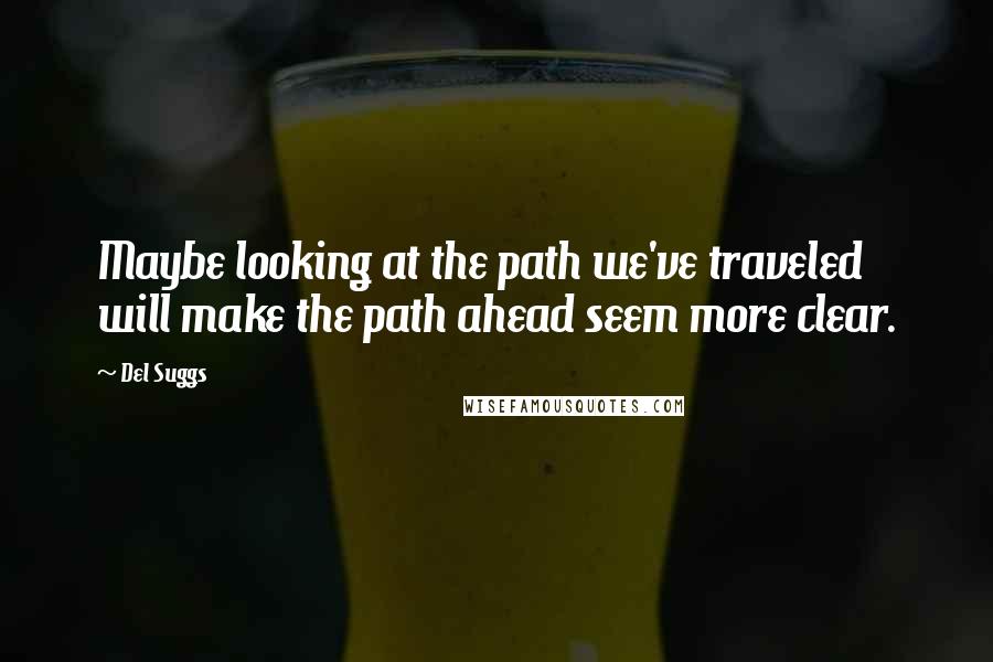 Del Suggs quotes: Maybe looking at the path we've traveled will make the path ahead seem more clear.