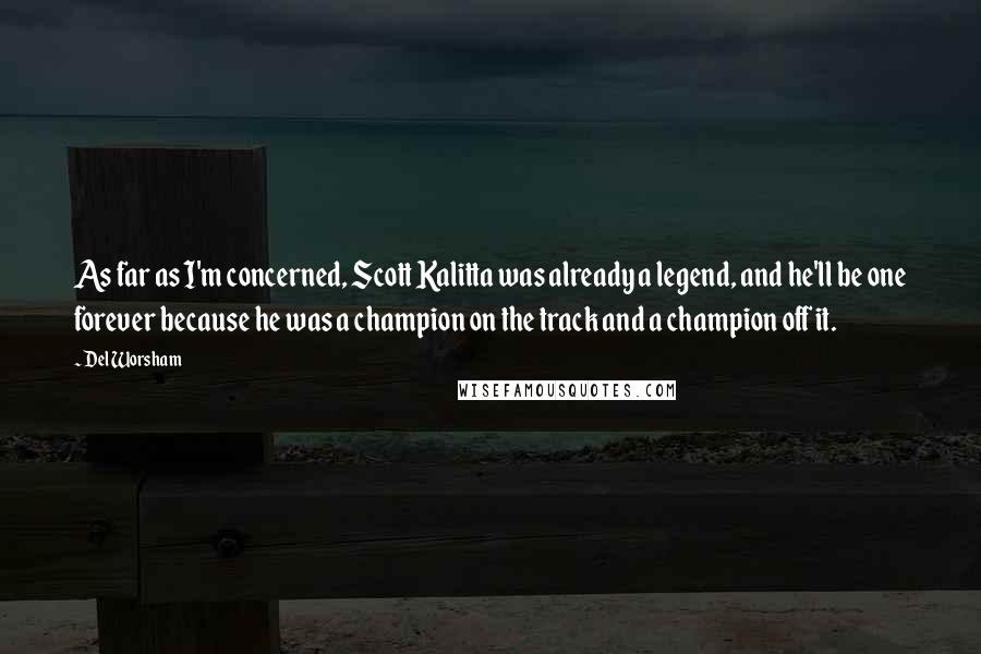 Del Worsham quotes: As far as I'm concerned, Scott Kalitta was already a legend, and he'll be one forever because he was a champion on the track and a champion off it.