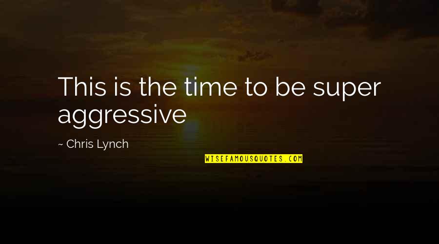 Delacruz Chiropractic Quotes By Chris Lynch: This is the time to be super aggressive Delacruz Chiropractic Quotes By Chris Lynch: This is the time to be super aggressive