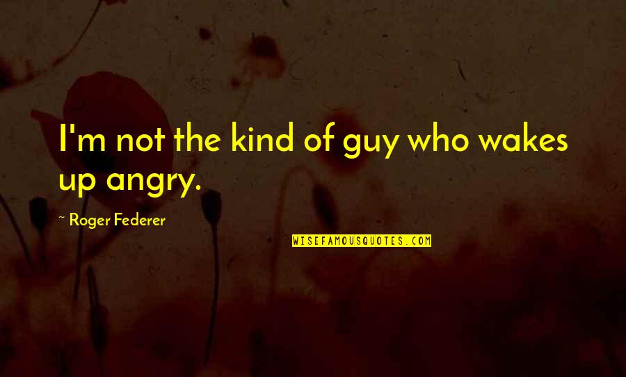 Delahoussaye Quotes By Roger Federer: I'm not the kind of guy who wakes Delahoussaye Quotes By Roger Federer: I'm not the kind of guy who wakes