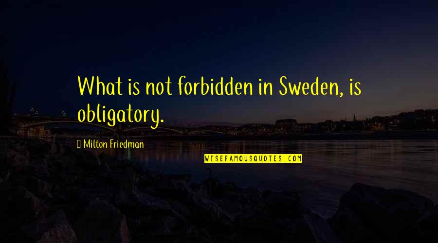 Delalieux Quotes By Milton Friedman: What is not forbidden in Sweden, is obligatory.