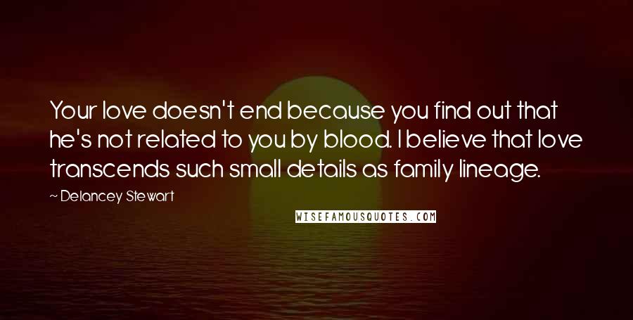 Delancey Stewart quotes: Your love doesn't end because you find out that he's not related to you by blood. I believe that love transcends such small details as family lineage. Delancey Stewart quotes: Your love doesn't end because you find out that he's not related to you by blood. I believe that love transcends such small details as family lineage.