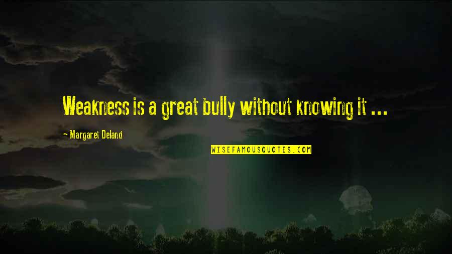 Deland Quotes By Margaret Deland: Weakness is a great bully without knowing it