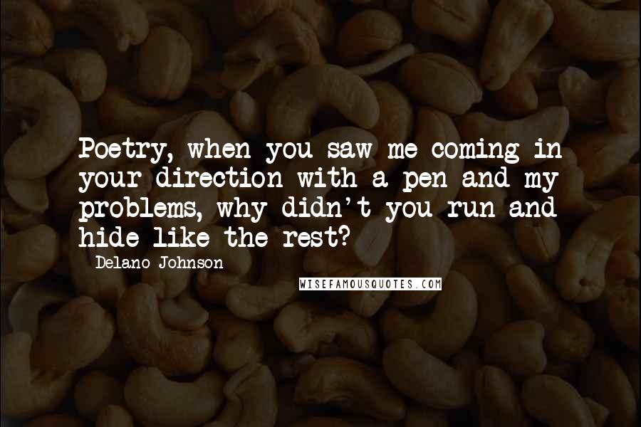 Delano Johnson quotes: Poetry, when you saw me coming in your direction with a pen and my problems, why didn't you run and hide like the rest? Delano Johnson quotes: Poetry, when you saw me coming in your direction with a pen and my problems, why didn't you run and hide like the rest?