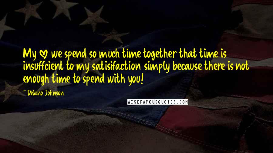 Delano Johnson quotes: My love we spend so much time together that time is insuffcient to my satisifaction simply because there is not enough time to spend with you!