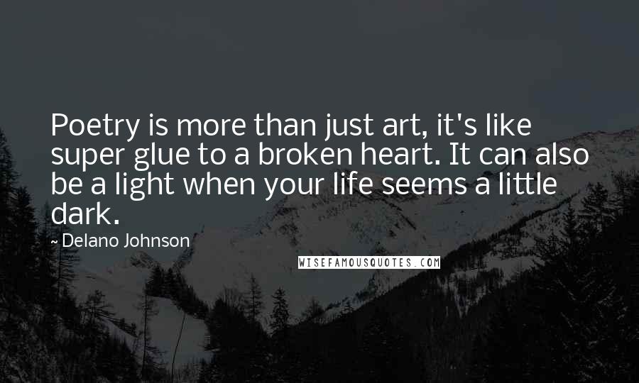 Delano Johnson quotes: Poetry is more than just art, it's like super glue to a broken heart. It can also be a light when your life seems a little dark. Delano Johnson quotes: Poetry is more than just art, it's like super glue to a broken heart. It can also be a light when your life seems a little dark.