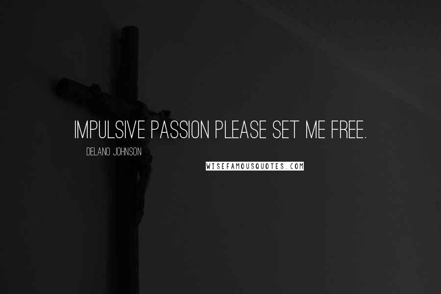 Delano Johnson quotes: Impulsive passion please set me free.