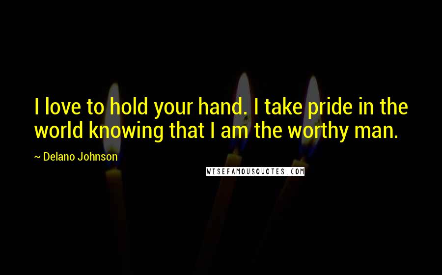 Delano Johnson quotes: I love to hold your hand. I take pride in the world knowing that I am the worthy man.