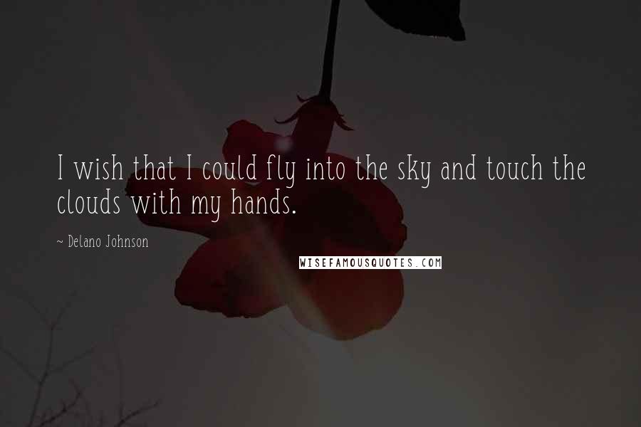 Delano Johnson quotes: I wish that I could fly into the sky and touch the clouds with my hands.