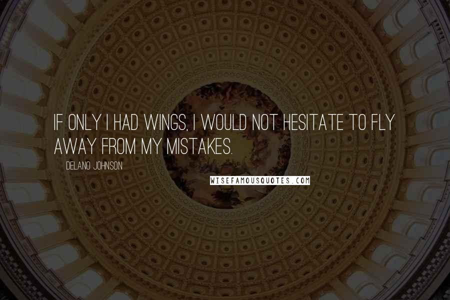 Delano Johnson quotes: If only I had wings, I would not hesitate to fly away from my mistakes.