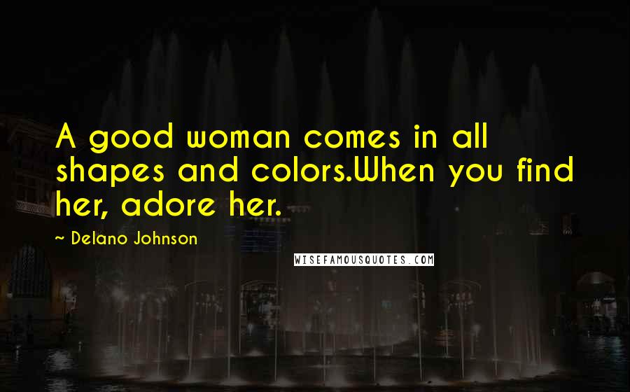 Delano Johnson quotes: A good woman comes in all shapes and colors.When you find her, adore her.