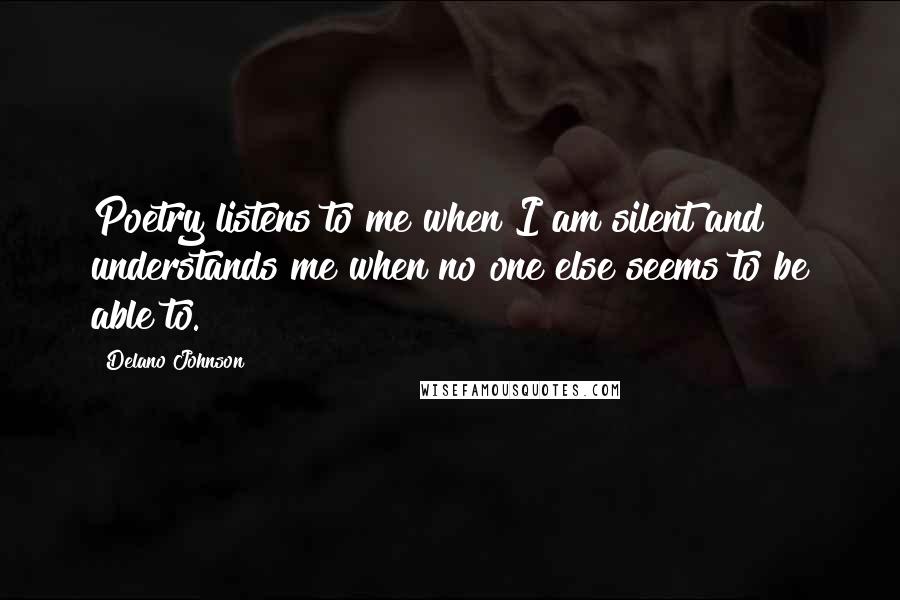 Delano Johnson quotes: Poetry listens to me when I am silent and understands me when no one else seems to be able to.