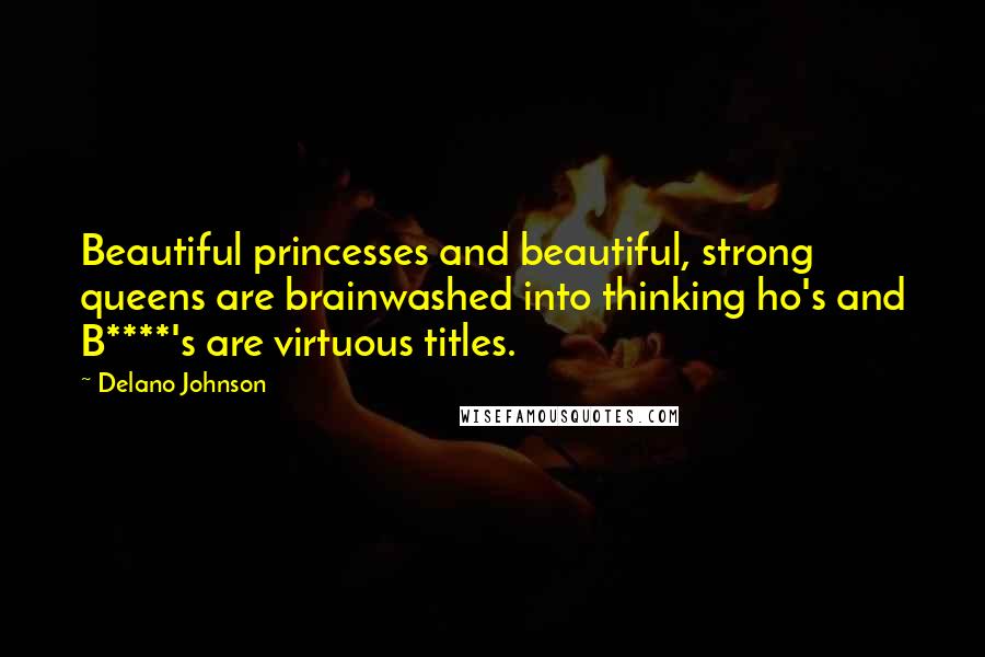 Delano Johnson quotes: Beautiful princesses and beautiful, strong queens are brainwashed into thinking ho's and B****'s are virtuous titles.