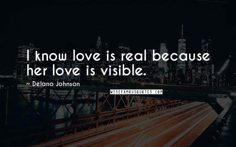 Delano Johnson quotes: I know love is real because her love is visible.