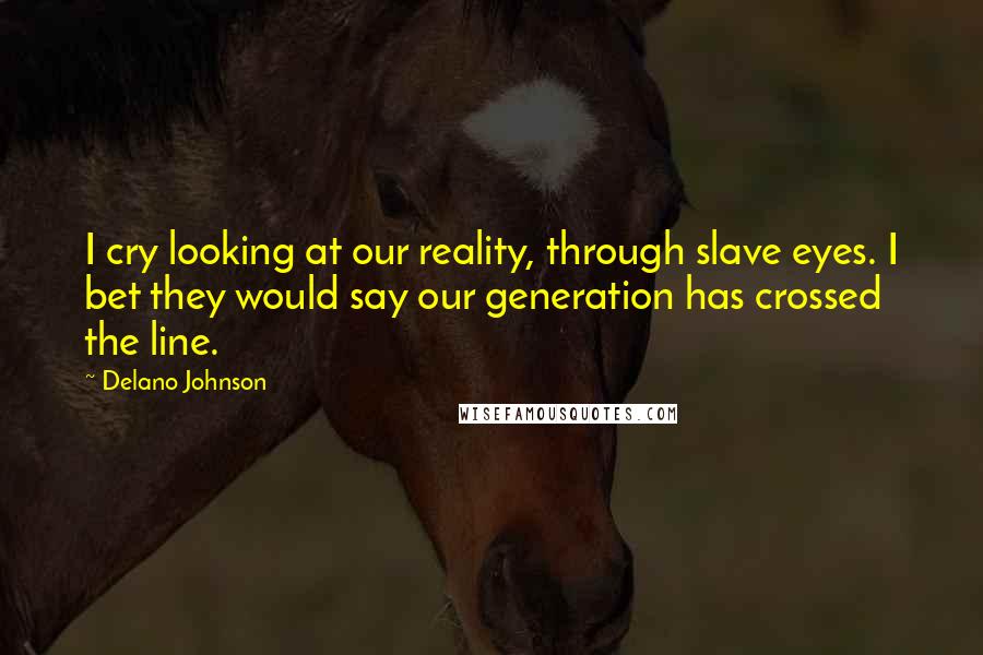 Delano Johnson quotes: I cry looking at our reality, through slave eyes. I bet they would say our generation has crossed the line. Delano Johnson quotes: I cry looking at our reality, through slave eyes. I bet they would say our generation has crossed the line.