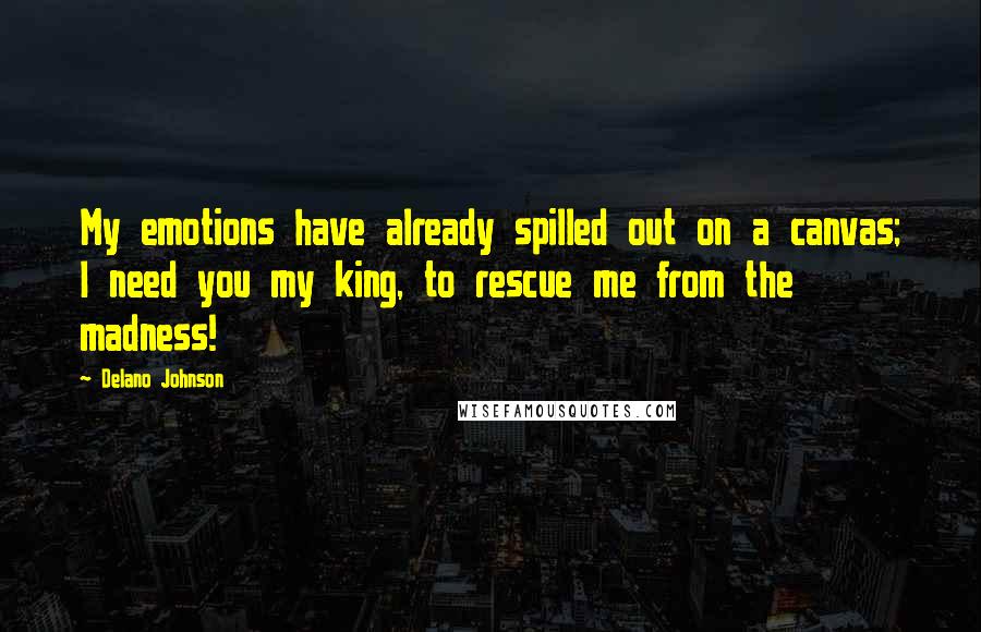 Delano Johnson quotes: My emotions have already spilled out on a canvas; I need you my king, to rescue me from the madness! Delano Johnson quotes: My emotions have already spilled out on a canvas; I need you my king, to rescue me from the madness!