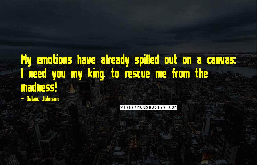 Delano Johnson quotes: My emotions have already spilled out on a canvas; I need you my king, to rescue me from the madness!