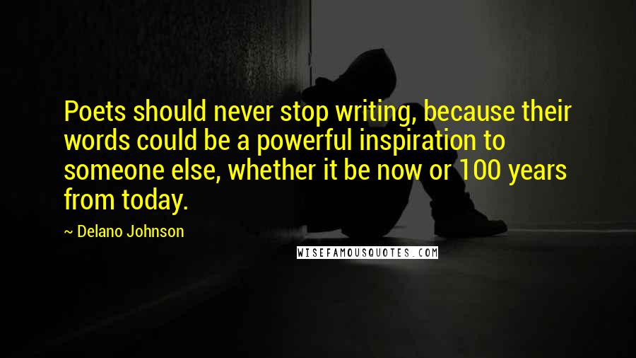 Delano Johnson quotes: Poets should never stop writing, because their words could be a powerful inspiration to someone else, whether it be now or 100 years from today.