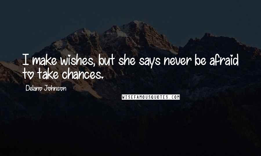 Delano Johnson quotes: I make wishes, but she says never be afraid to take chances.