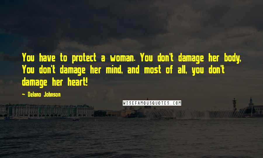 Delano Johnson quotes: You have to protect a woman. You don't damage her body, You don't damage her mind, and most of all, you don't damage her heart!