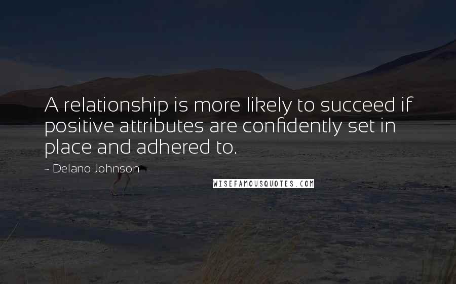 Delano Johnson quotes: A relationship is more likely to succeed if positive attributes are confidently set in place and adhered to. Delano Johnson quotes: A relationship is more likely to succeed if positive attributes are confidently set in place and adhered to.