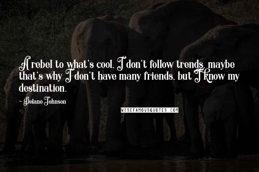 Delano Johnson quotes: A rebel to what's cool, I don't follow trends, maybe that's why I don't have many friends, but I know my destination. Delano Johnson quotes: A rebel to what's cool, I don't follow trends, maybe that's why I don't have many friends, but I know my destination.
