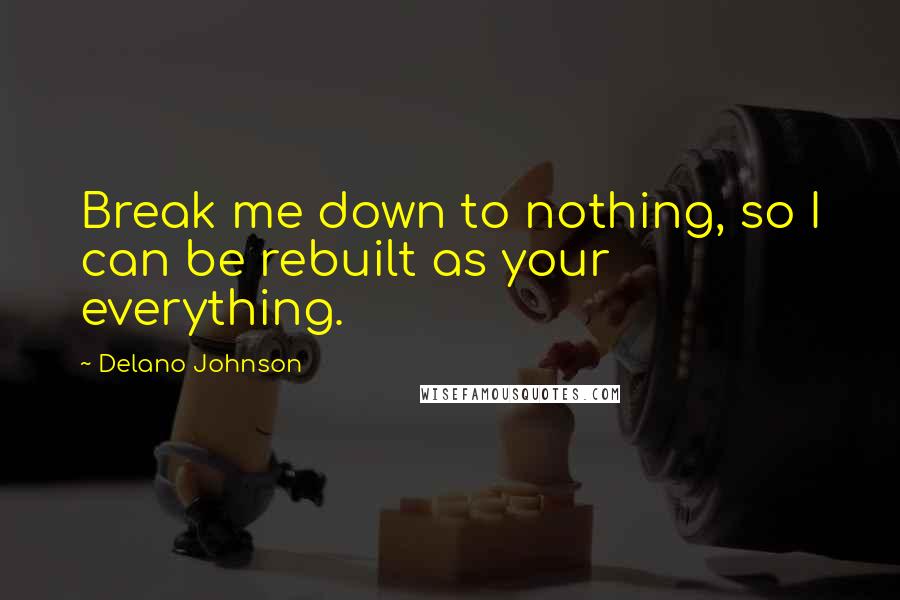Delano Johnson quotes: Break me down to nothing, so I can be rebuilt as your everything.