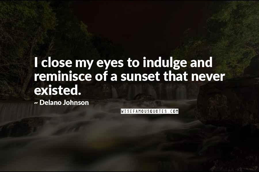 Delano Johnson quotes: I close my eyes to indulge and reminisce of a sunset that never existed.