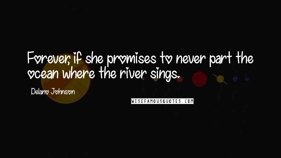 Delano Johnson quotes: Forever, if she promises to never part the ocean where the river sings.